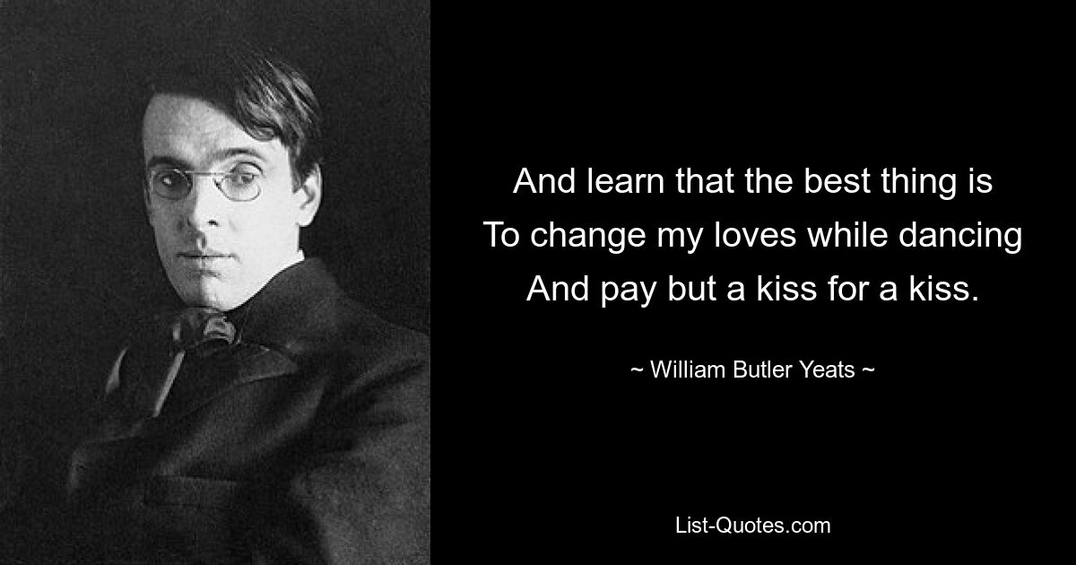 And learn that the best thing is
To change my loves while dancing
And pay but a kiss for a kiss. — © William Butler Yeats