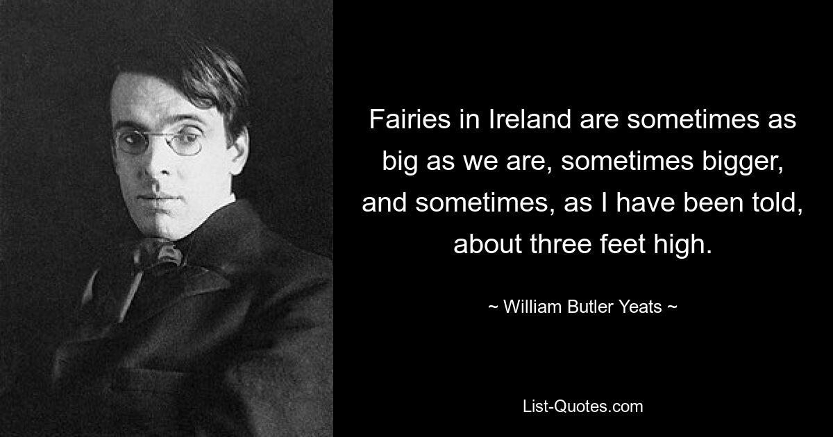 Fairies in Ireland are sometimes as big as we are, sometimes bigger, and sometimes, as I have been told, about three feet high. — © William Butler Yeats