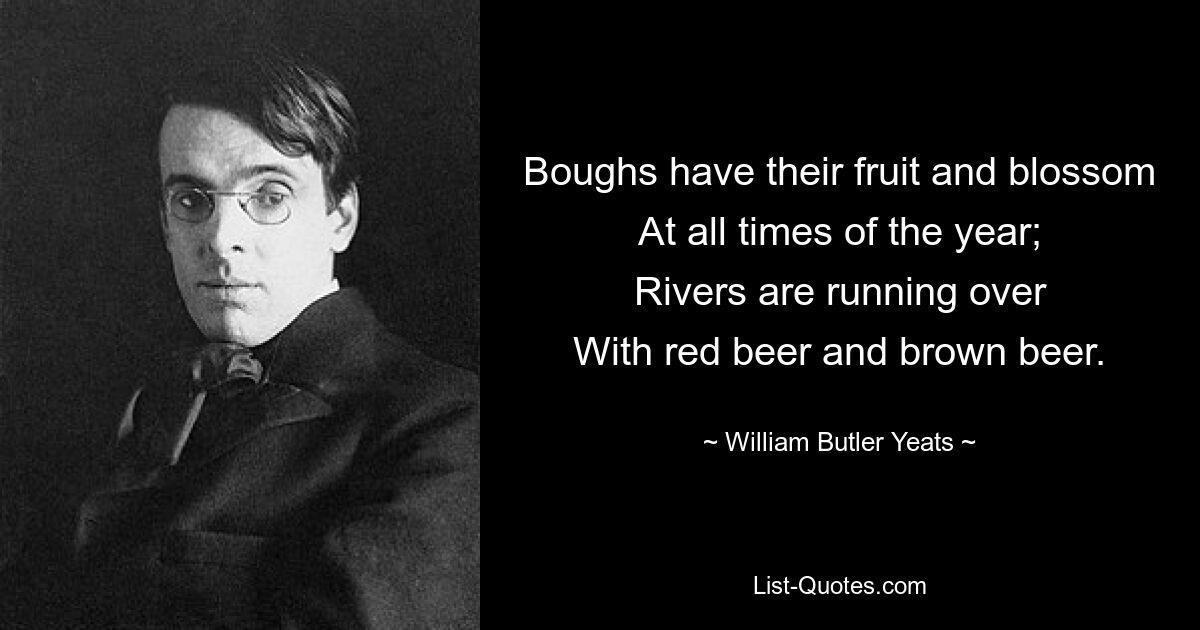 Ветки плодоносят и цветут во все времена года; Реки текут С красным пивом и коричневым пивом. — © Уильям Батлер Йейтс 