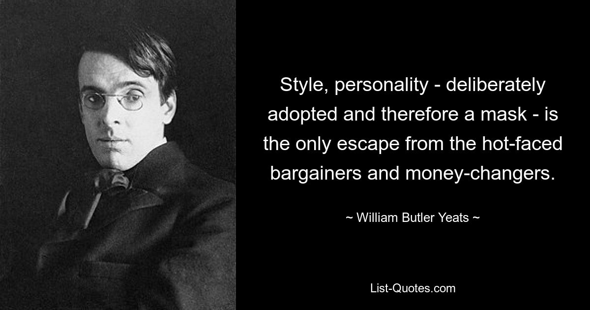 Style, personality - deliberately adopted and therefore a mask - is the only escape from the hot-faced bargainers and money-changers. — © William Butler Yeats