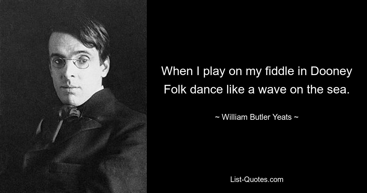 When I play on my fiddle in Dooney
Folk dance like a wave on the sea. — © William Butler Yeats