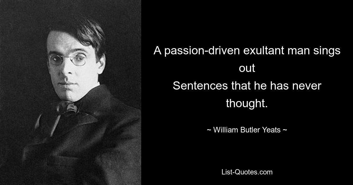 A passion-driven exultant man sings out
Sentences that he has never thought. — © William Butler Yeats