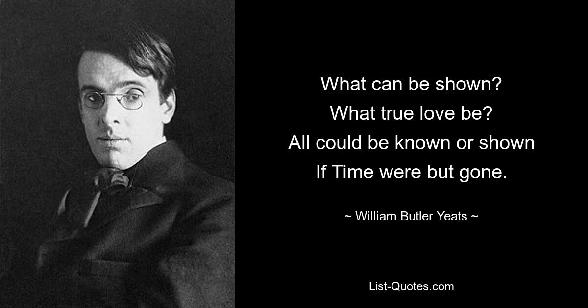 Что можно показать? Что такое настоящая любовь? Все можно было бы узнать или показать, если бы время ушло. — © Уильям Батлер Йейтс 