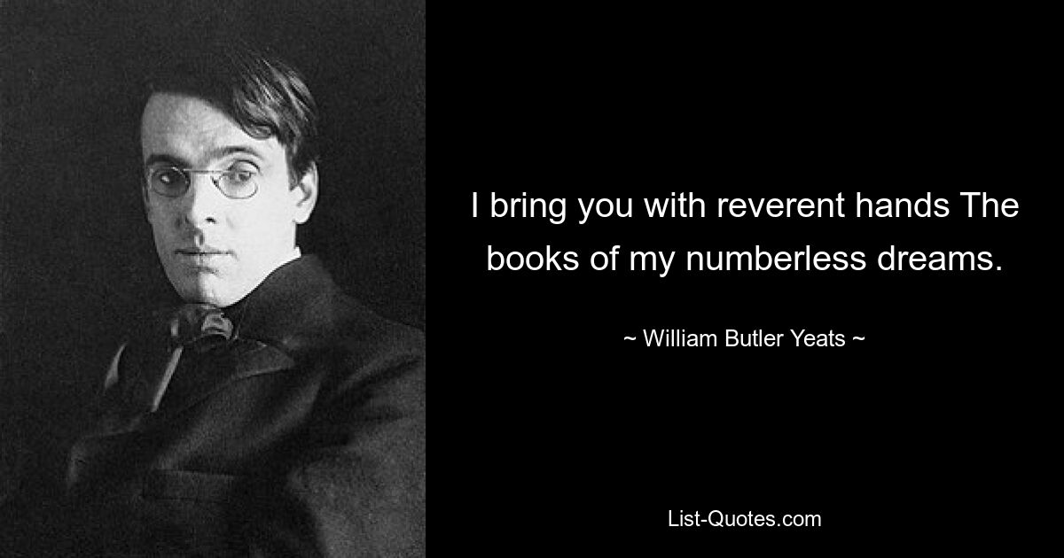 I bring you with reverent hands The books of my numberless dreams. — © William Butler Yeats