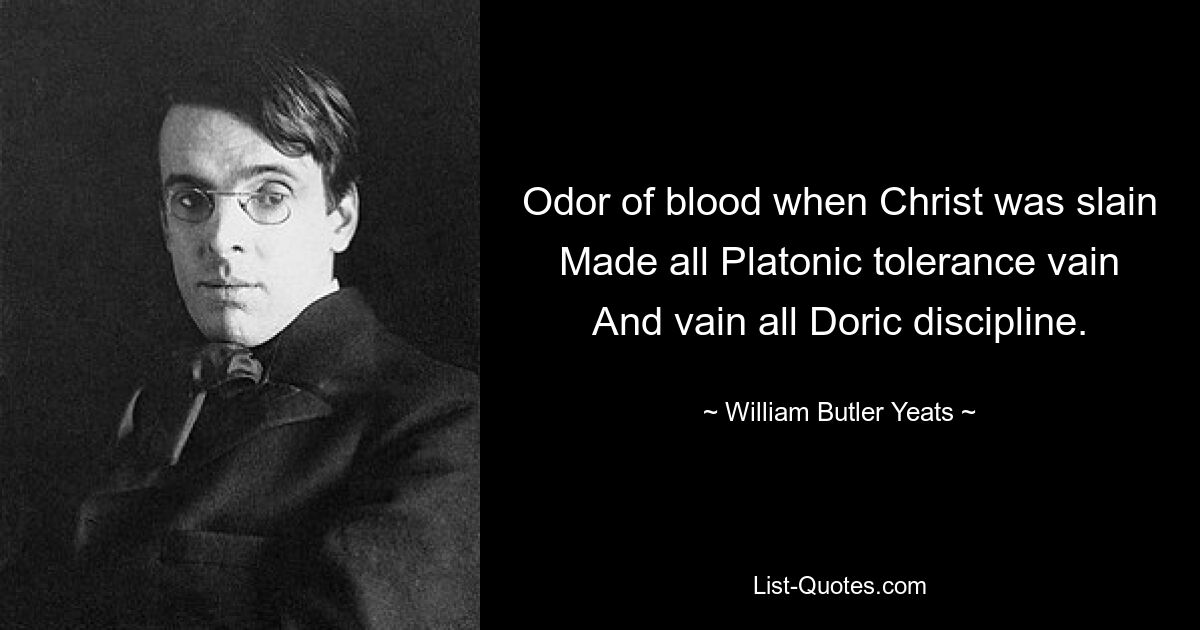 Odor of blood when Christ was slain Made all Platonic tolerance vain And vain all Doric discipline. — © William Butler Yeats