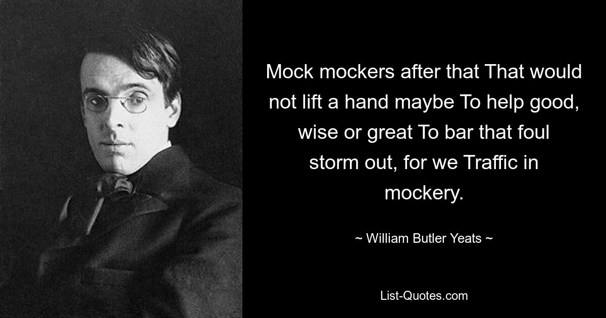 Mock mockers after that That would not lift a hand maybe To help good, wise or great To bar that foul storm out, for we Traffic in mockery. — © William Butler Yeats