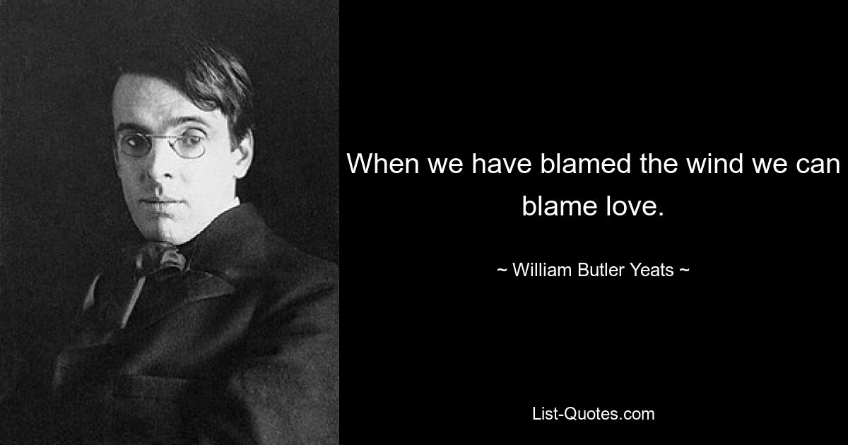 When we have blamed the wind we can blame love. — © William Butler Yeats