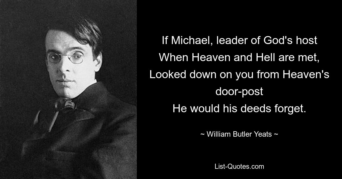 If Michael, leader of God's host
When Heaven and Hell are met,
Looked down on you from Heaven's door-post
He would his deeds forget. — © William Butler Yeats