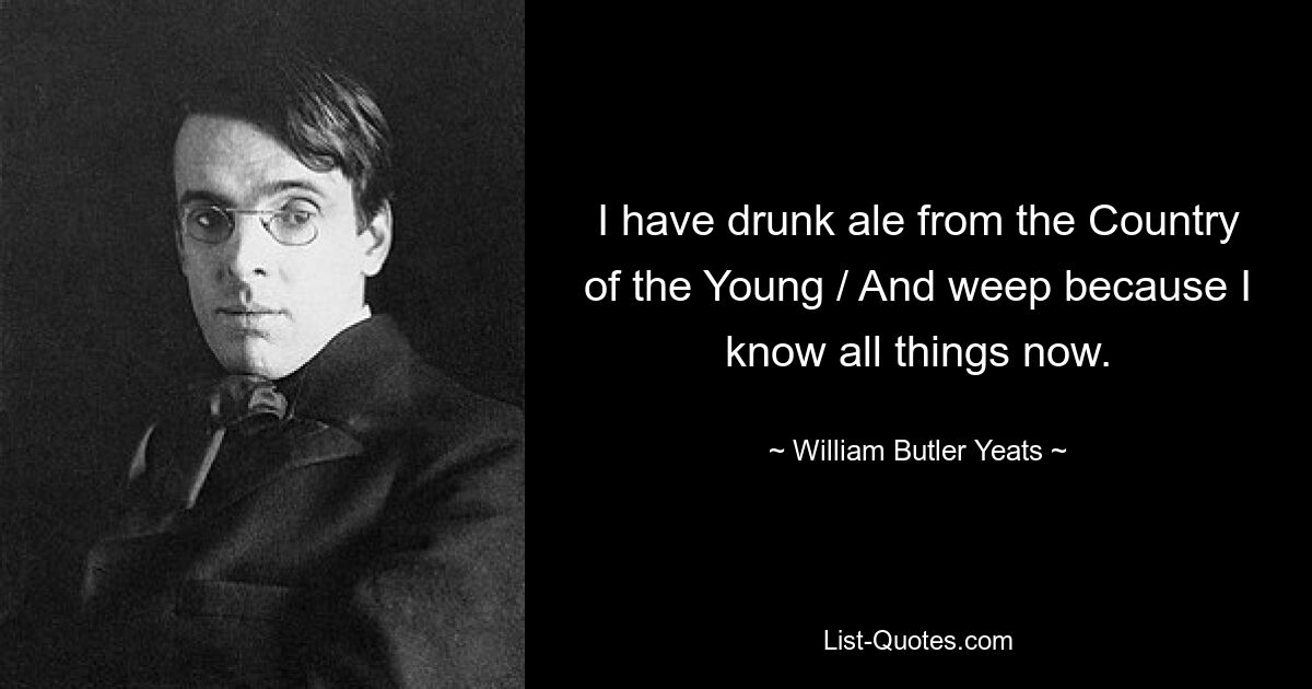 I have drunk ale from the Country of the Young / And weep because I know all things now. — © William Butler Yeats