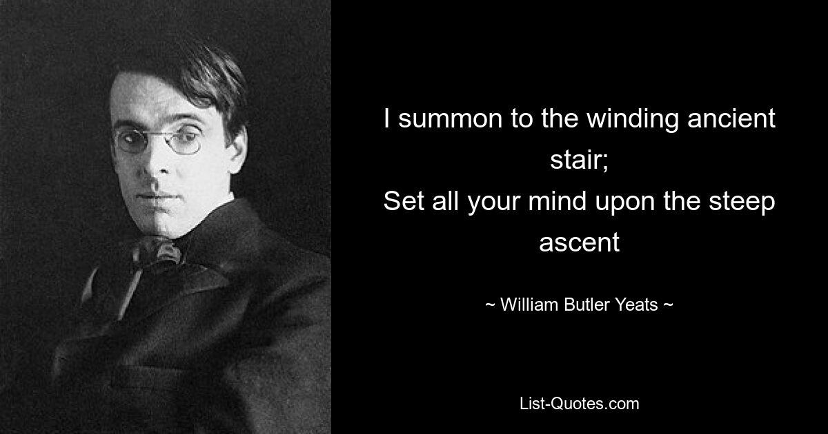 I summon to the winding ancient stair;
Set all your mind upon the steep ascent — © William Butler Yeats