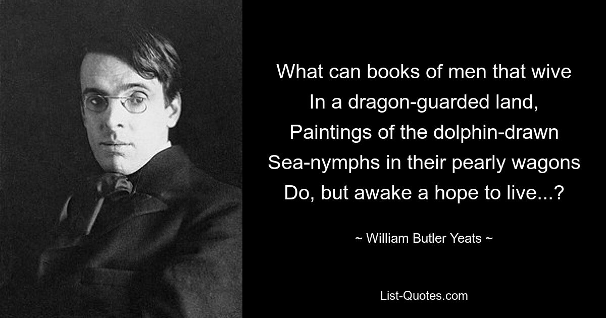 What can books of men that wive
In a dragon-guarded land,
Paintings of the dolphin-drawn
Sea-nymphs in their pearly wagons
Do, but awake a hope to live...? — © William Butler Yeats