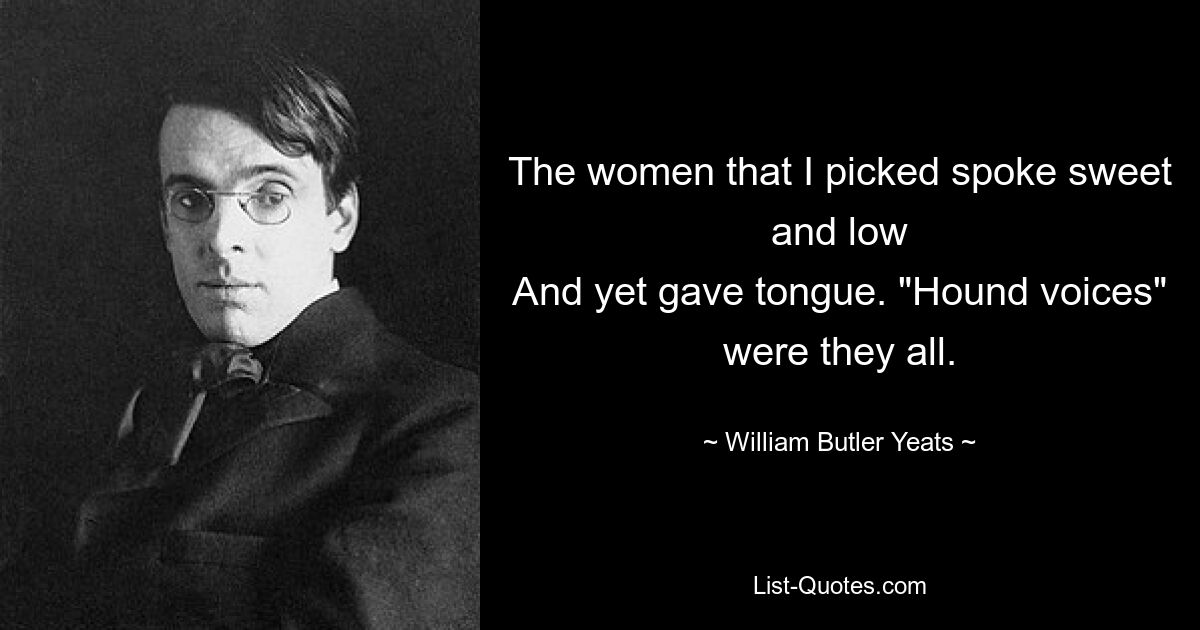 The women that I picked spoke sweet and low
And yet gave tongue. "Hound voices" were they all. — © William Butler Yeats