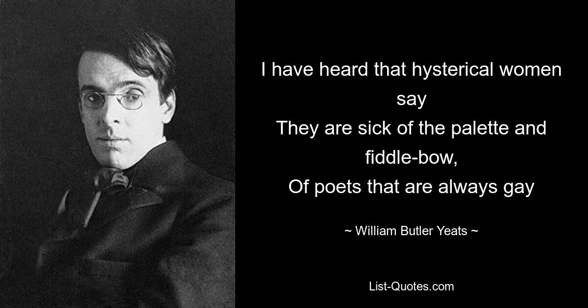 I have heard that hysterical women say
They are sick of the palette and fiddle-bow,
Of poets that are always gay — © William Butler Yeats