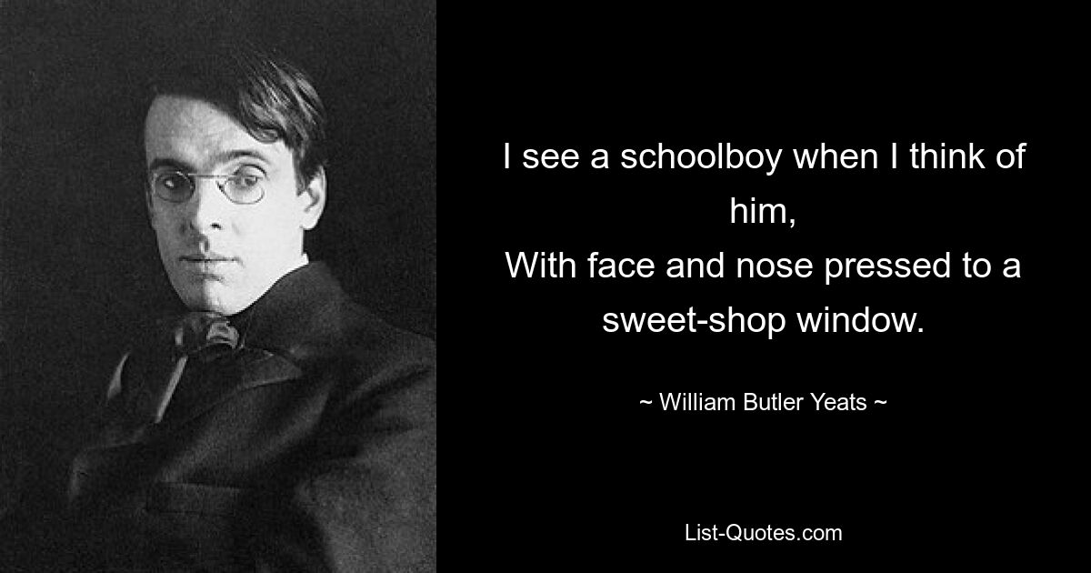 I see a schoolboy when I think of him,
With face and nose pressed to a sweet-shop window. — © William Butler Yeats