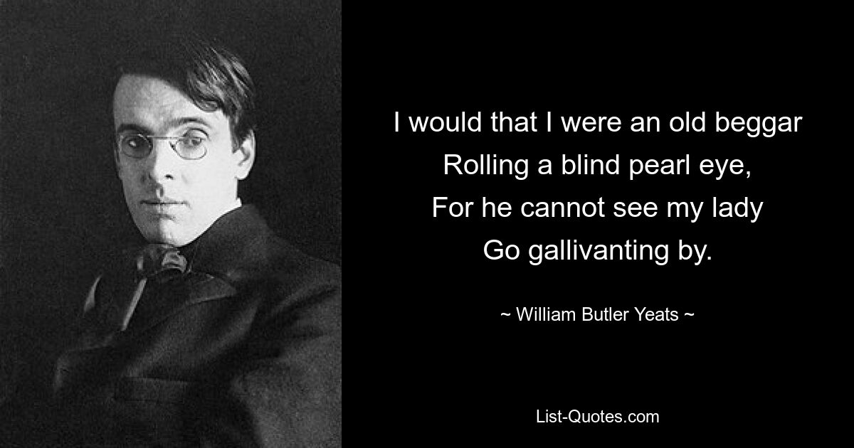 I would that I were an old beggar
Rolling a blind pearl eye,
For he cannot see my lady
Go gallivanting by. — © William Butler Yeats