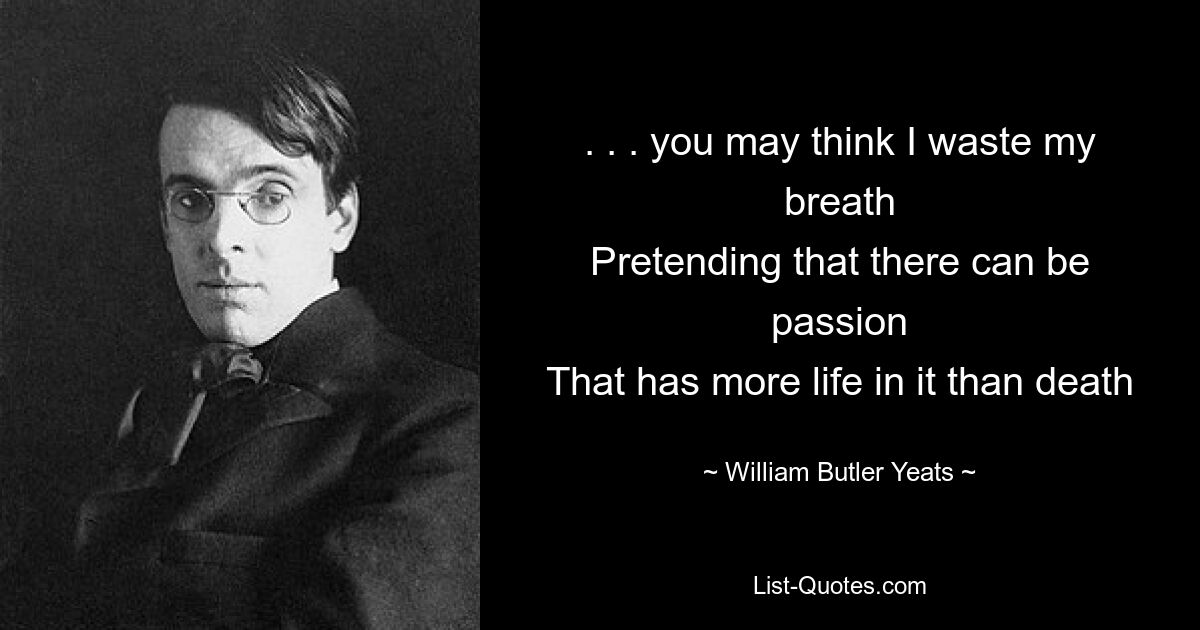 . . . you may think I waste my breath
Pretending that there can be passion
That has more life in it than death — © William Butler Yeats