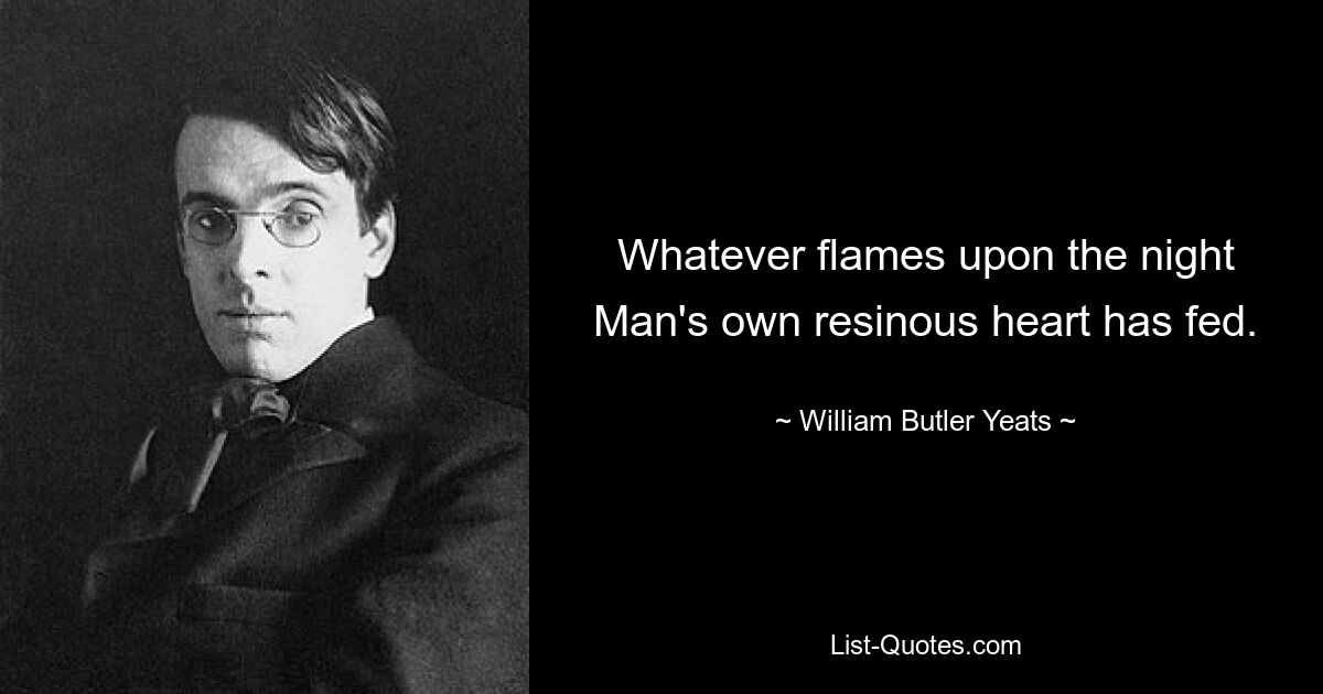 Whatever flames upon the night Man's own resinous heart has fed. — © William Butler Yeats