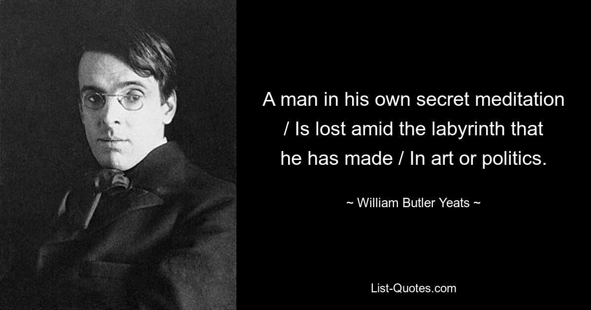 A man in his own secret meditation / Is lost amid the labyrinth that he has made / In art or politics. — © William Butler Yeats