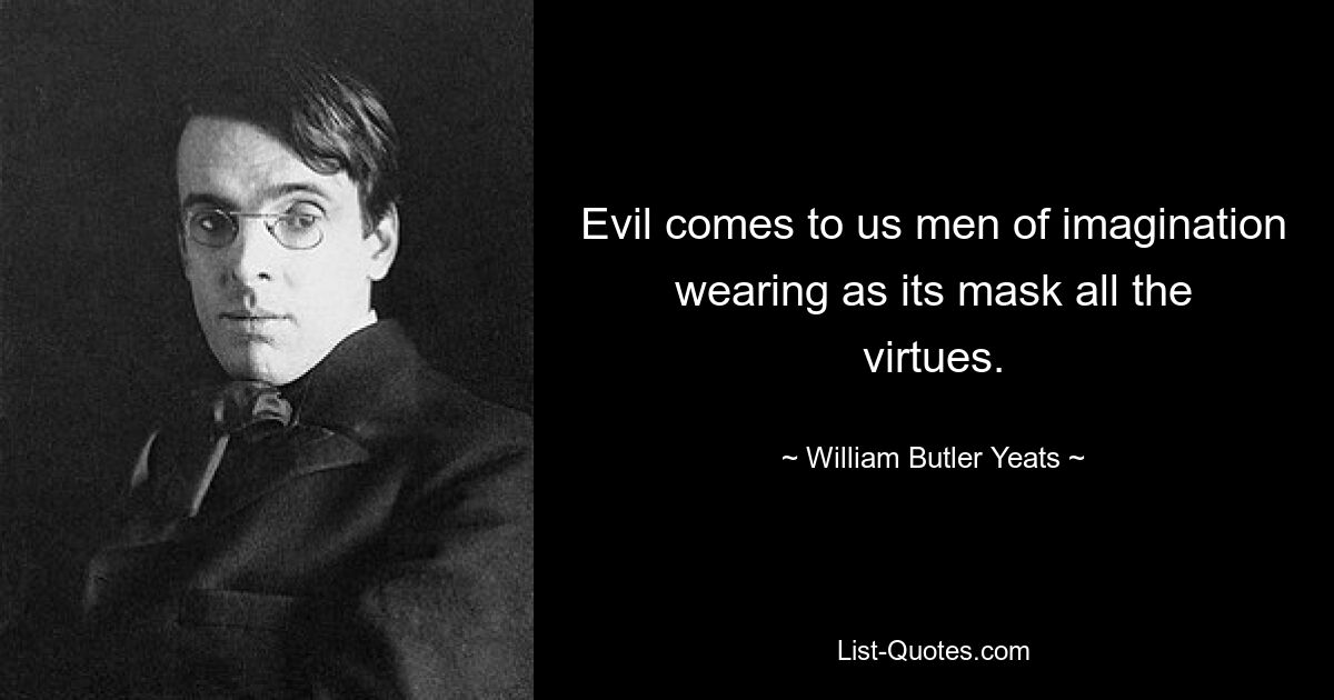 Evil comes to us men of imagination wearing as its mask all the virtues. — © William Butler Yeats