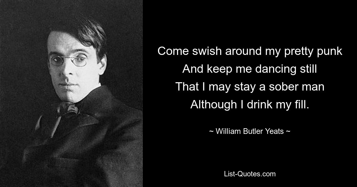 Come swish around my pretty punk
And keep me dancing still
That I may stay a sober man
Although I drink my fill. — © William Butler Yeats