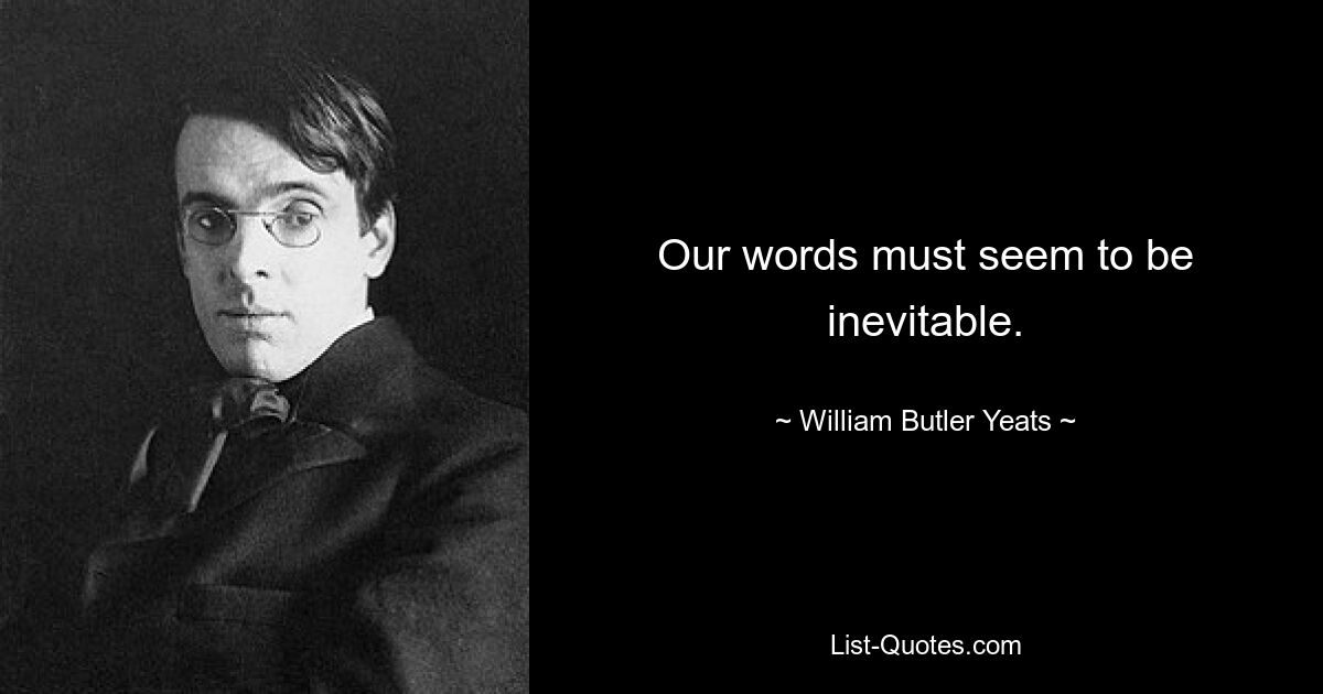 Our words must seem to be inevitable. — © William Butler Yeats