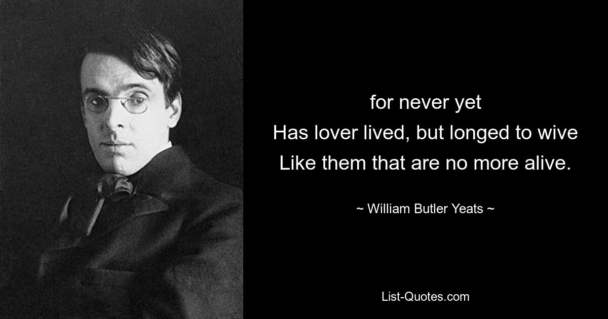 for never yet
Has lover lived, but longed to wive
Like them that are no more alive. — © William Butler Yeats