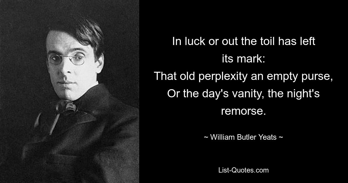 In luck or out the toil has left its mark:
That old perplexity an empty purse,
Or the day's vanity, the night's remorse. — © William Butler Yeats