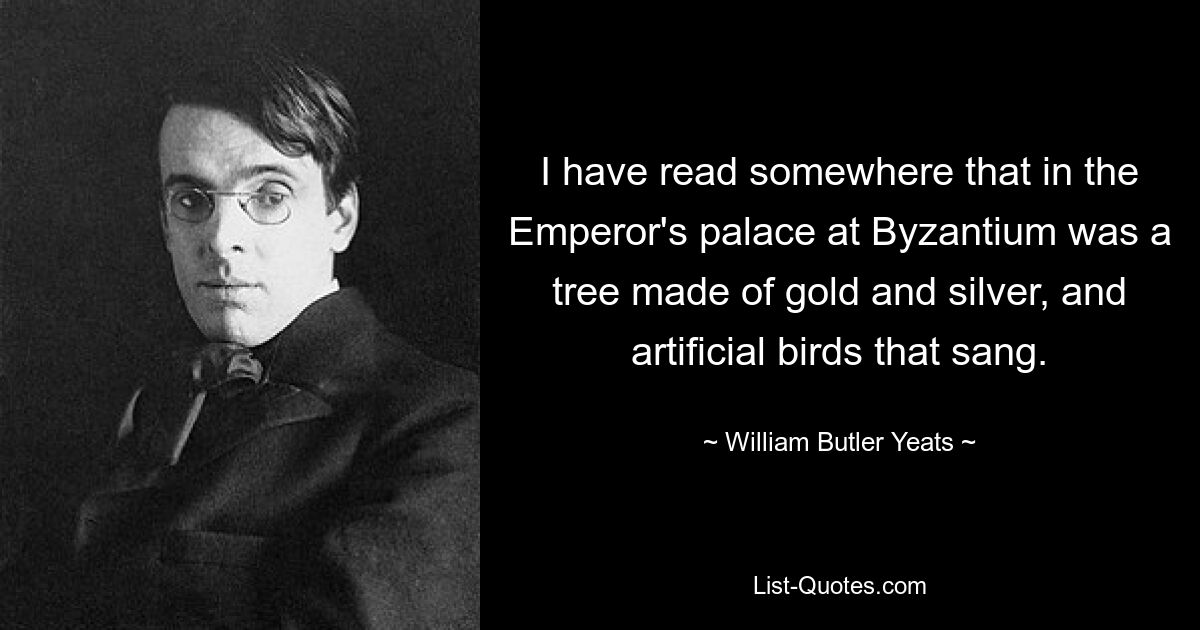 I have read somewhere that in the Emperor's palace at Byzantium was a tree made of gold and silver, and artificial birds that sang. — © William Butler Yeats