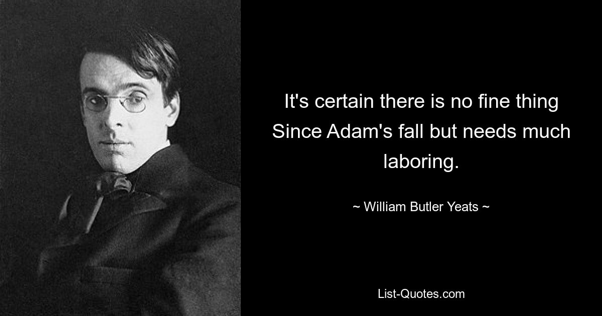 It's certain there is no fine thing Since Adam's fall but needs much laboring. — © William Butler Yeats