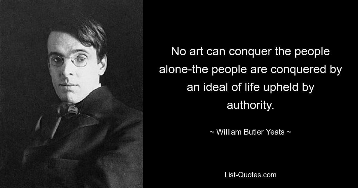 No art can conquer the people alone-the people are conquered by an ideal of life upheld by authority. — © William Butler Yeats