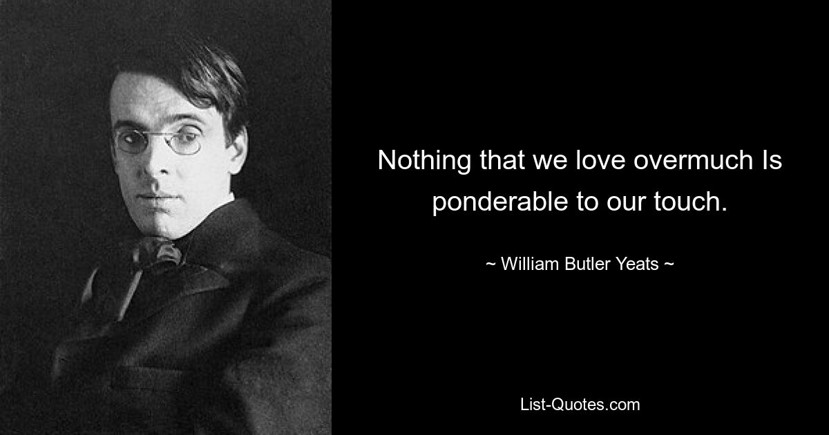 Nothing that we love overmuch Is ponderable to our touch. — © William Butler Yeats