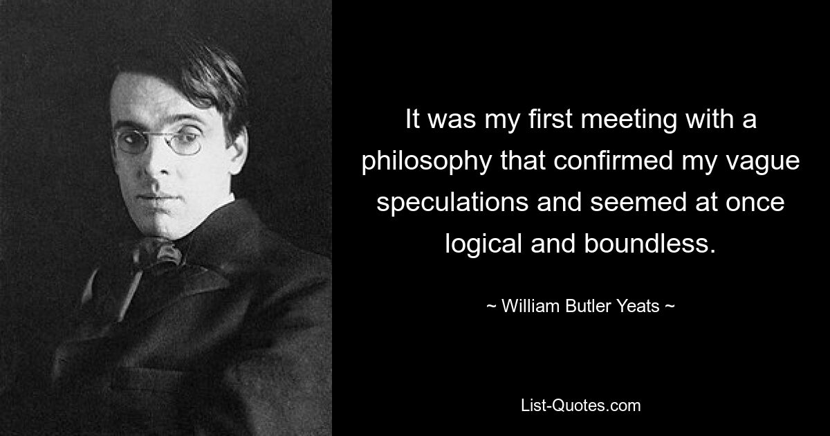 It was my first meeting with a philosophy that confirmed my vague speculations and seemed at once logical and boundless. — © William Butler Yeats