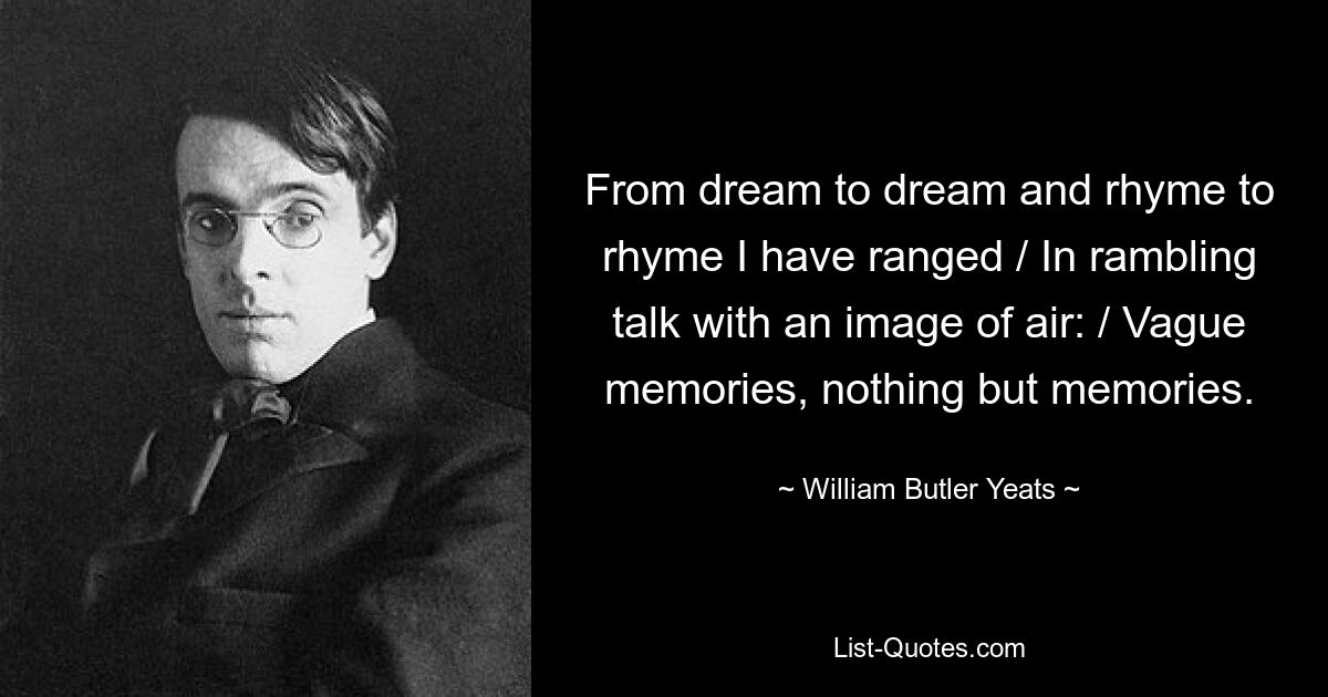 From dream to dream and rhyme to rhyme I have ranged / In rambling talk with an image of air: / Vague memories, nothing but memories. — © William Butler Yeats