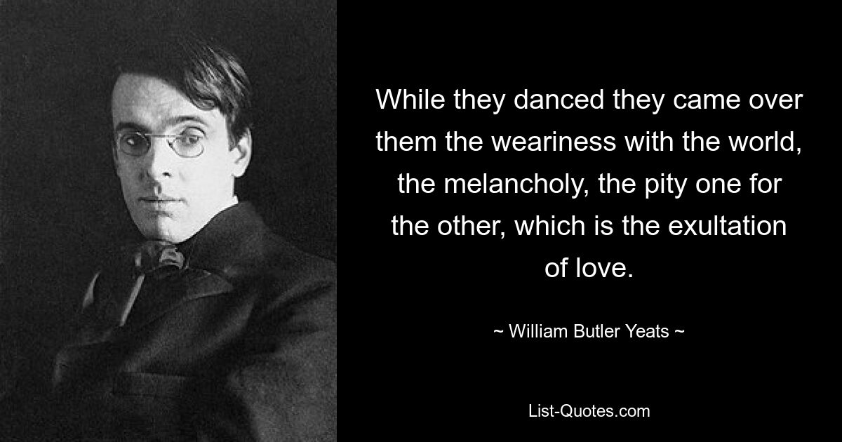 While they danced they came over them the weariness with the world, the melancholy, the pity one for the other, which is the exultation of love. — © William Butler Yeats