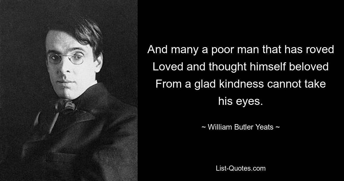 And many a poor man that has roved Loved and thought himself beloved From a glad kindness cannot take his eyes. — © William Butler Yeats