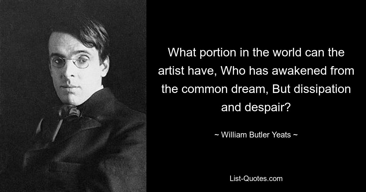 What portion in the world can the artist have, Who has awakened from the common dream, But dissipation and despair? — © William Butler Yeats