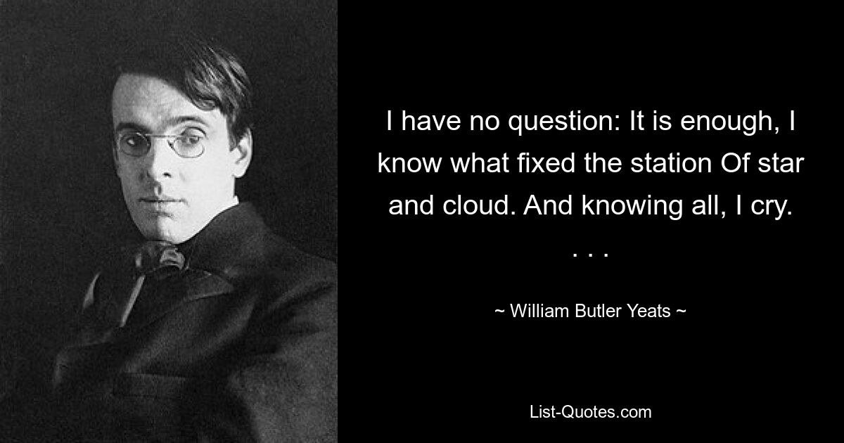 I have no question: It is enough, I know what fixed the station Of star and cloud. And knowing all, I cry. . . . — © William Butler Yeats