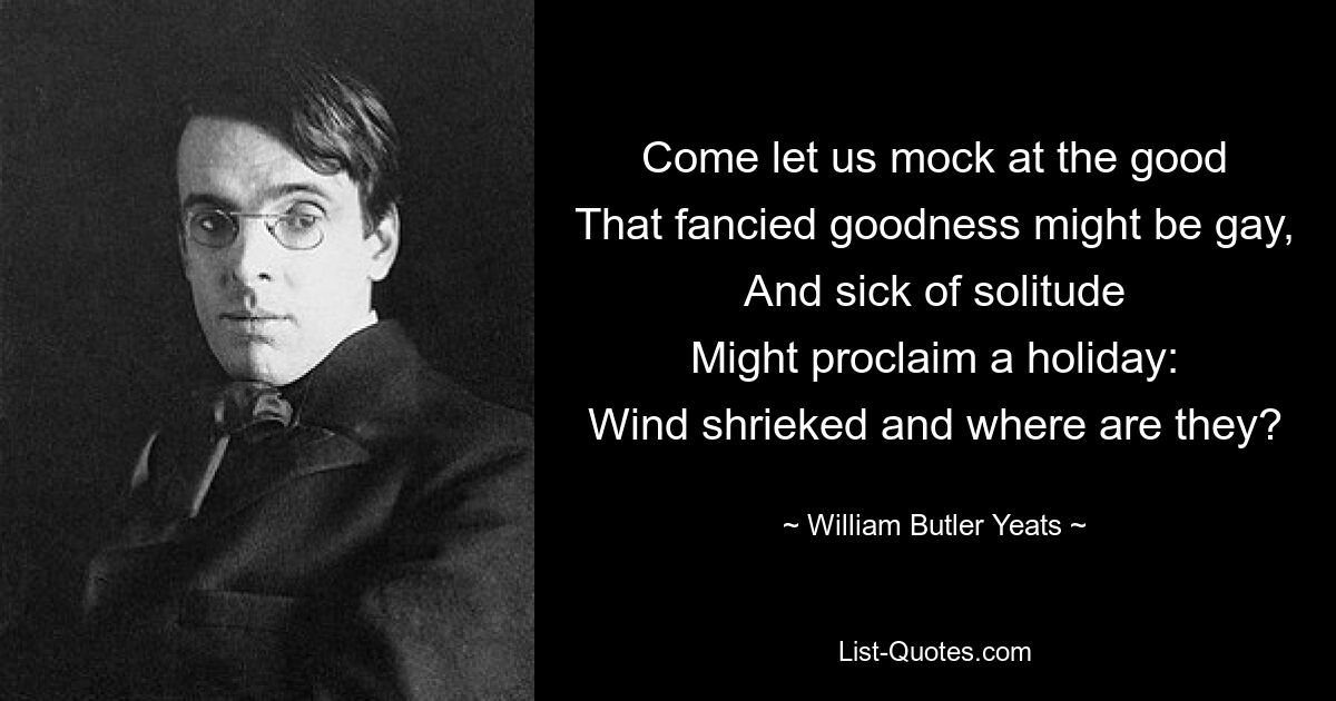 Come let us mock at the good
That fancied goodness might be gay,
And sick of solitude
Might proclaim a holiday:
Wind shrieked and where are they? — © William Butler Yeats