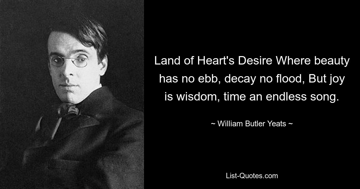 Land of Heart's Desire Where beauty has no ebb, decay no flood, But joy is wisdom, time an endless song. — © William Butler Yeats