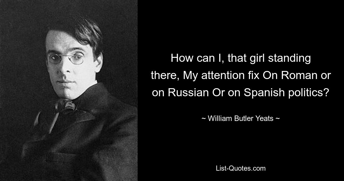 How can I, that girl standing there, My attention fix On Roman or on Russian Or on Spanish politics? — © William Butler Yeats