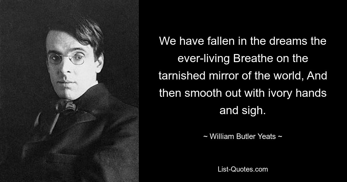 We have fallen in the dreams the ever-living Breathe on the tarnished mirror of the world, And then smooth out with ivory hands and sigh. — © William Butler Yeats