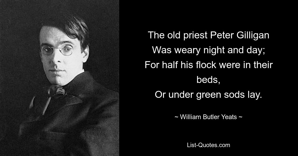 The old priest Peter Gilligan
Was weary night and day;
For half his flock were in their beds,
Or under green sods lay. — © William Butler Yeats