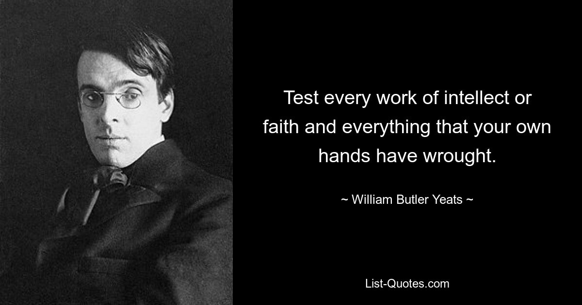 Test every work of intellect or faith and everything that your own hands have wrought. — © William Butler Yeats