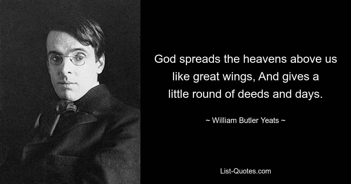 God spreads the heavens above us like great wings, And gives a little round of deeds and days. — © William Butler Yeats