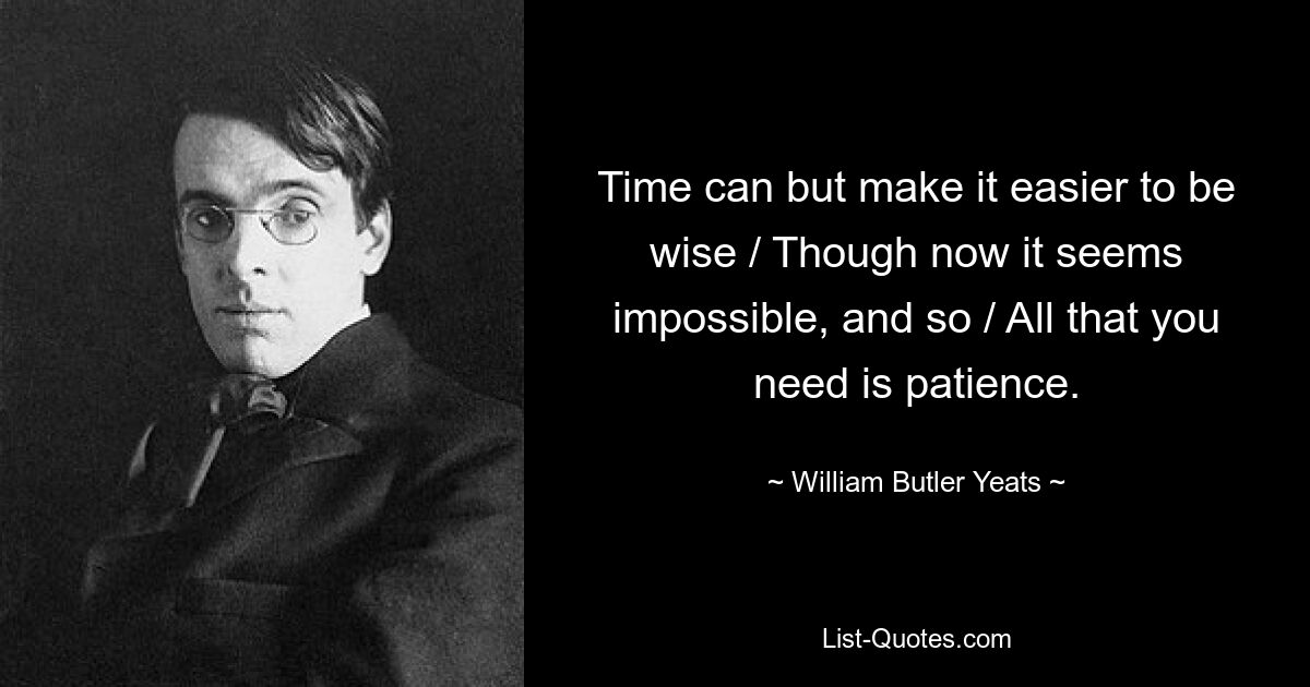 Time can but make it easier to be wise / Though now it seems impossible, and so / All that you need is patience. — © William Butler Yeats