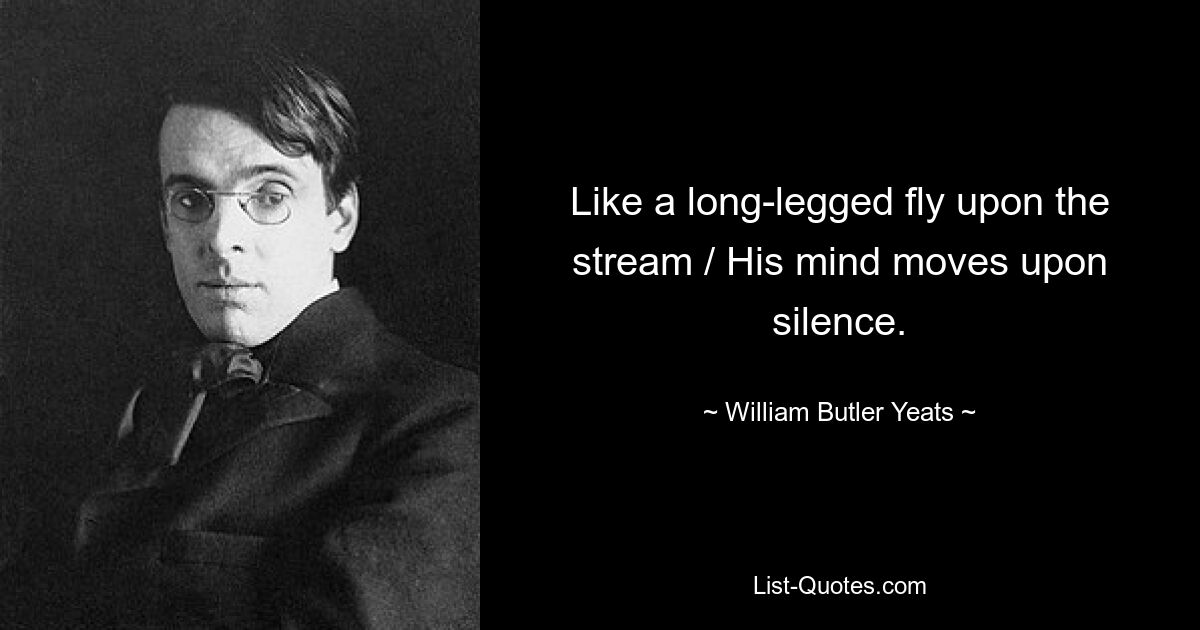 Like a long-legged fly upon the stream / His mind moves upon silence. — © William Butler Yeats