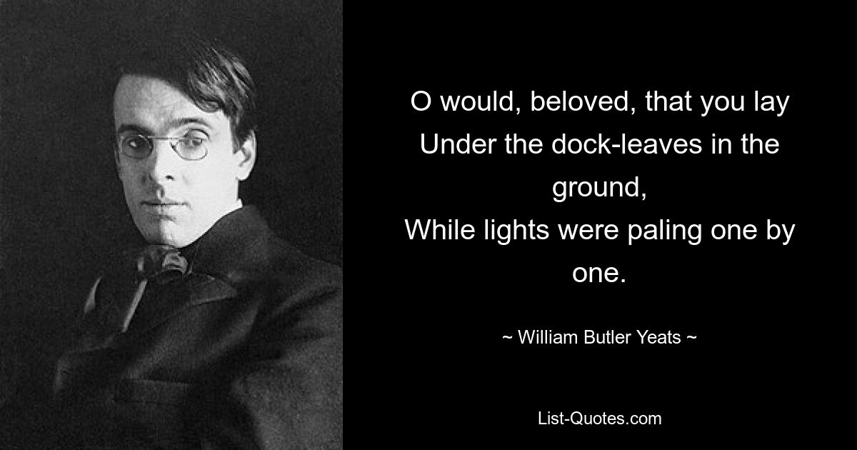 O would, beloved, that you lay
Under the dock-leaves in the ground,
While lights were paling one by one. — © William Butler Yeats