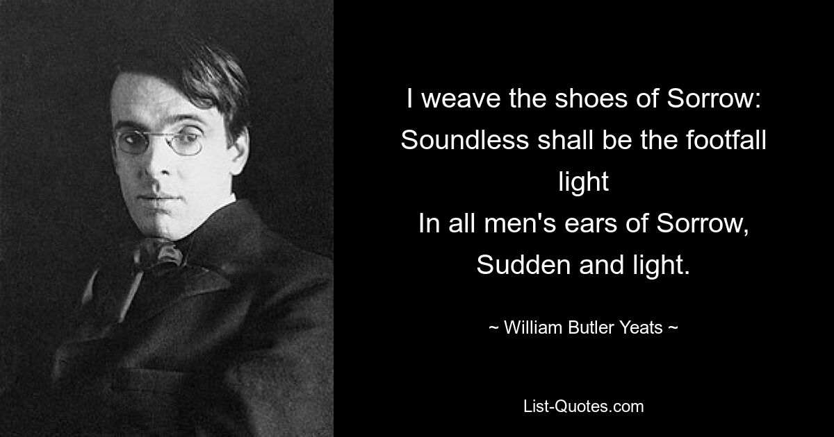 I weave the shoes of Sorrow:
Soundless shall be the footfall light
In all men's ears of Sorrow,
Sudden and light. — © William Butler Yeats