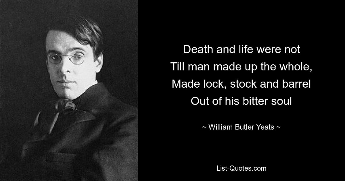 Death and life were not
Till man made up the whole,
Made lock, stock and barrel
Out of his bitter soul — © William Butler Yeats