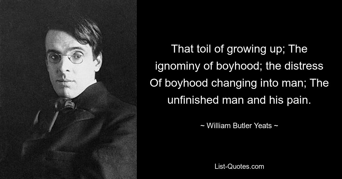 That toil of growing up; The ignominy of boyhood; the distress Of boyhood changing into man; The unfinished man and his pain. — © William Butler Yeats